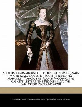 Scottish Monarchs : The House of Stuart, James V and Mary Queen of Scots, Including Margaret Tudor, the Rough Wooing, the Caskett Letters, the Ridolfi