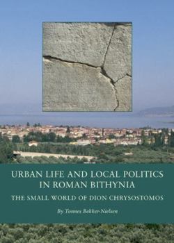 Hardcover Urban Life and Local Politics in Roman Bithynia: The Small World of Dion Chrysostomos Book