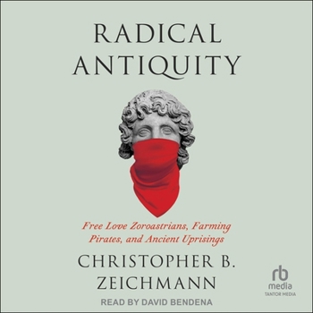 Radical Antiquity: Free Love Zoroastrians, Farming Pirates, and Ancient Uprisings