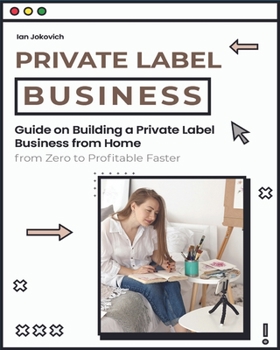 Private Label Business: Guide on Building a Private Label Business from Home from Zero to Profitable Faster