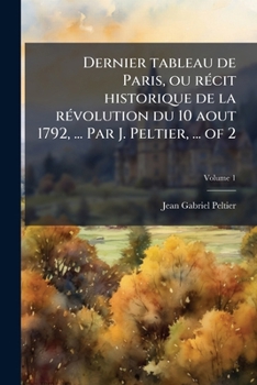 Paperback Dernier tableau de Paris, ou rÃ(c)cit historique de la rÃ(c)volution du 10 aout 1792, ... Par J. Peltier, ... of 2 [French] Book