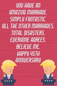 You Have An Amazing Marriage Simply Fantastic All The Other Marriages Total Disasters Everyone Agrees Believe Me Happy 45th Anniversary: Funny Donald Trump Anniversary Card / Journal / Notebook Gag Gi