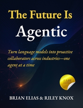 The Future Is Agentic: Turn language models into proactive collaborators across industries—one agent at a time (Elite Coders Series: Your Tactical Guide to Modern Programming Mastery)