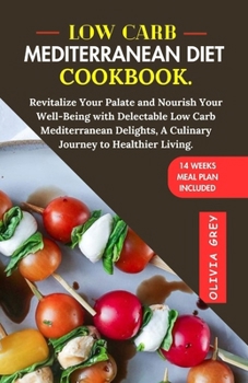 LOW CARB MEDITERRANEAN DIET COOKBOOK.: Revitalize Your Palate and Nourish Your Well-Being with Delectable Low Carb Mediterranean Delights, A Culinary Journey to Healthier Living.