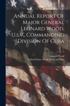 Paperback Annual Report Of Major General Leonard Wood, U.s.v., Commanding Division Of Cuba Book