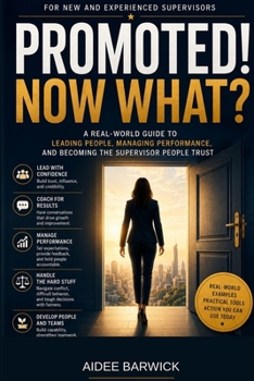 PROMOTED! NOW WHAT?: A Real-World Guide to Leading People, Managing Performance, and Becoming the Supervisor People Trust