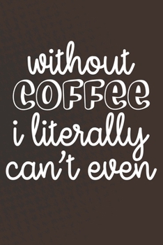 Without Coffee I Literally Can't Even: Coffee Journal / Notebook / Diary / Funny Coffee Lovers Birthday or Christmas Gift