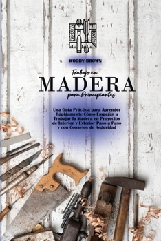 Paperback Trabajo en Madera para Principiantes: Una Gu?a Pr?ctica para Aprender R?pidamente C?mo Empezar a Trabajar la Madera en Proyectos de Interior y Exterio [Spanish] Book