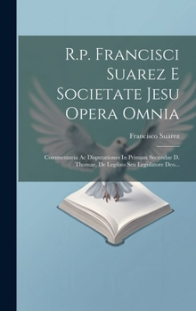 Hardcover R.p. Francisci Suarez E Societate Jesu Opera Omnia: Commentaria Ac Disputationes In Primam Secundae D. Thomae, De Legibus Seu Legislatore Deo... [Latin] Book