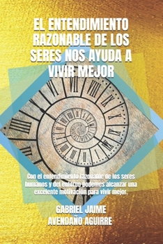 El Entendimiento Razonable de Los Seres Nos Ayuda a Vivir Mejor : Con el Entendimiento Razonable de Los Seres Humanos y Del Entorno Podemos Alcanzar una Excelente Motivaci?n para Vivir Mejor