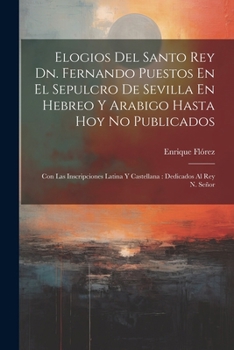 Paperback Elogios Del Santo Rey Dn. Fernando Puestos En El Sepulcro De Sevilla En Hebreo Y Arabigo Hasta Hoy No Publicados: Con Las Inscripciones Latina Y Caste [Spanish] Book