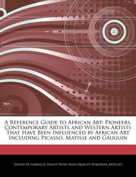A Reference Guide to African Art : Pioneers, Contemporary Artists and Western Artists That Have Been Influenced by African Art Including Picasso, Matis