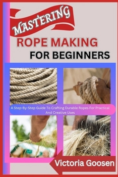 Paperback Mastering Rope Making for Beginners: A Step-By-Step Guide To Crafting Durable Ropes For Practical And Creative Uses Book