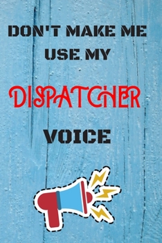 Paperback DON'T MAKE ME USE MY Dispatcher VOICE, Funny Dispatcher Notebook Gift: lined Notebook / Journal Gift, 110 Pages, 6x9, Soft Cover, Matte Finish Book