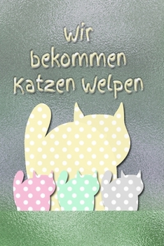 Wir bekommen Katzen Welpen: Kätzchen - Katze - Kater - Katzenbabies - Trächtigkeit - Welpe - Einschreibbuch - Terminplaner - Achtsamkeit - Fürsorge (German Edition)