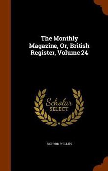 Hardcover The Monthly Magazine, Or, British Register, Volume 24 Book