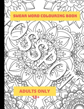 Swear Word  Colouring Book Adults Only 18+: A Swear Words Mandala Colouring Book To Relax And Enjoy