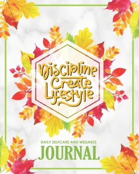 Discipline Create Lifestyle - Daily Wellness Journal: A Thoughtful Self-Care Mood Tracking, Positive Thinking, Eating Habits, Health & Fitness Tracker Workbook for Healthy Living