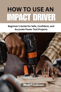 Paperback How to Use an Impact Driver: Beginner's Guide for Safe, Confident, and Accurate Power Tool Projects Book