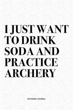 I Just Want To Drink Soda And Practice Archery: A 6x9 Inch Diary Notebook Journal With A Bold Text Font Slogan On A Matte Cover and 120 Blank Lined Pages Makes A Great Alternative To A Card