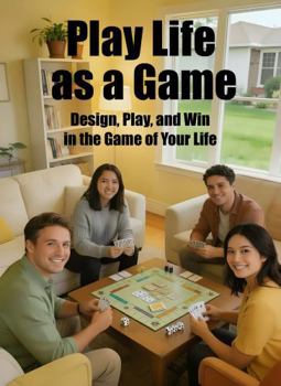 Play Life as a Game: Design, Play, and Win in the Game of Your Life