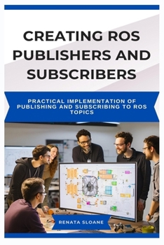Paperback Creating Ros Publishers and Subscribers: Practical Implementation of Publishing and Subscribing to ROS Topics Book