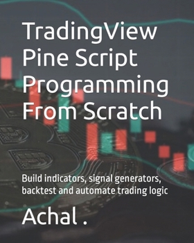 Paperback TradingView Pine Script Programming From Scratch: Build indicators, signal generators, backtest and automate trading logic Book