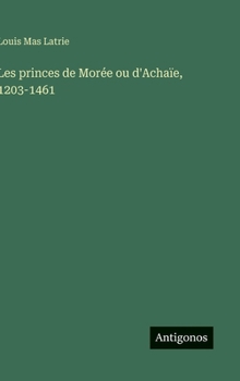 Les princes de Morée ou d'Achaïe, 1203-1461 (French Edition)