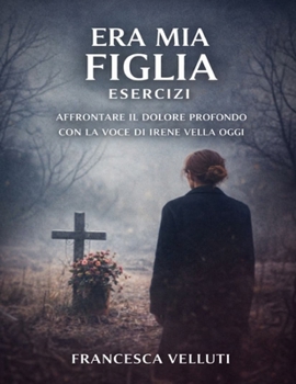 Era mia figlia Esercizi: Affrontare il dolore profondo con la voce di Irene Vella oggi (Italian Edition)