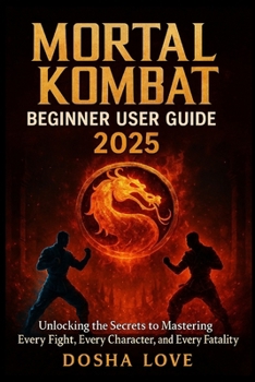 MORTAL KOMBAT BEGINNER USER GUIDE 2025: Unlocking the Secrets to Mastering Every Fight, Every Character, and Every Fatality