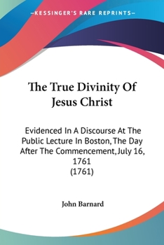 Paperback The True Divinity Of Jesus Christ: Evidenced In A Discourse At The Public Lecture In Boston, The Day After The Commencement, July 16, 1761 (1761) Book