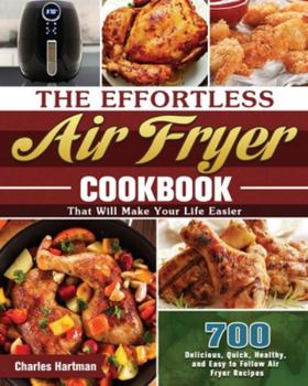 Paperback The Effortless Air Fryer Cookbook: 700 Delicious, Quick, Healthy, and Easy to Follow Air Fryer Recipes That Will Make Your Life Easier Book