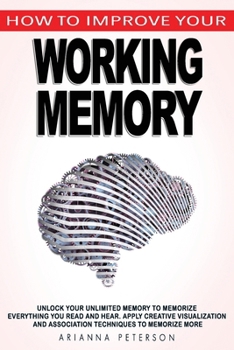 Paperback How to Improve Your Working Memory: Unlock Your Unlimited Memory to Memorize Everything You Read and Hear, Apply Creative Visualization and Associatio Book