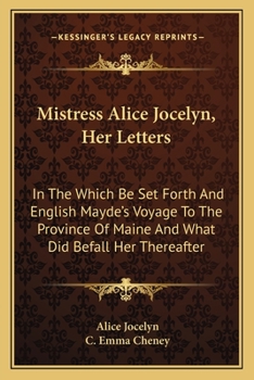 Mistress Alice Jocelyn, Her Letters: In the Which Be Set Forth an English Mayde's Voyage to the Province of Maine and What Did Befall Her Thereafter (Classic Reprint)