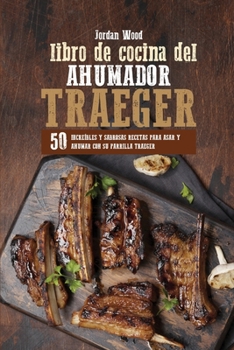 Libro de Cocina del Ahumador Traeger: 50 Increíbles y Sabrosas Recetas para Asar y Ahumar con su Parrilla Traeger