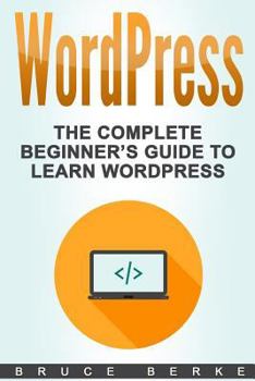 WordPress: The Complete Beginner’s Guide To Learn Wordpress (WordPress Guide) (Volume 1)