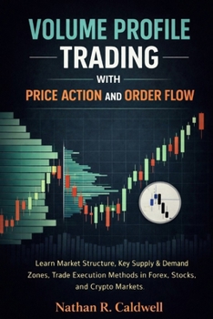 VOLUME PROFILE TRADING WITH PRICE ACTION AND ORDER FLOW: Learn Market Structure, Key Supply & Demand Zones, Trade Execution Methods in Forex, Stocks, and Crypto Markets