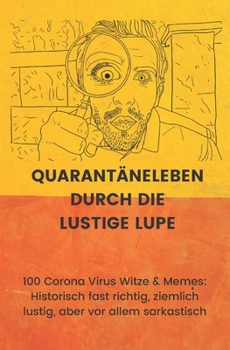 Quarantäneleben durch die lustige Lupe: 100 Corona Virus Witze & Memes: Historisch fast richtig, ziemlich lustig, aber vor allem sarkastisch