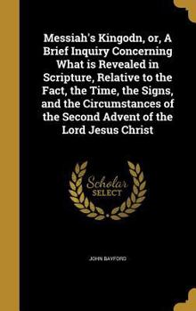 Hardcover Messiah's Kingodn, or, A Brief Inquiry Concerning What is Revealed in Scripture, Relative to the Fact, the Time, the Signs, and the Circumstances of t Book