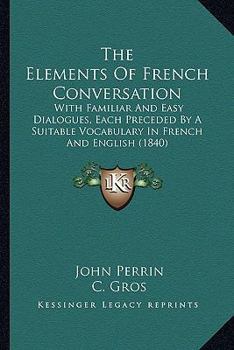 Paperback The Elements Of French Conversation: With Familiar And Easy Dialogues, Each Preceded By A Suitable Vocabulary In French And English (1840) Book