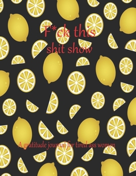 Fuck this shit show A gratitude journal for tired ass women: Cuss Words Make Me Happy. Gag Gift For Women. 160 Page (8.5 x 11) 2020 Weekly & Daily ... The Mindful Art of Not Giving Shit.