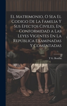 Hardcover El Matrimonio, O Sea El Codigo De La Familia Y Sus Efectos Civiles, En Conformidad a Las Leyes Vigentes En La República Examinadas Y Comentadas [Spanish] Book