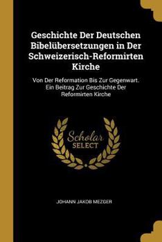 Paperback Geschichte Der Deutschen Bibelübersetzungen in Der Schweizerisch-Reformirten Kirche: Von Der Reformation Bis Zur Gegenwart. Ein Beitrag Zur Geschichte [German] Book