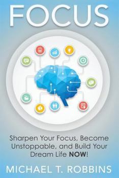 Focus: Sharpen Your Focus, Become Unstoppable and Build Your Dream Life NOW!