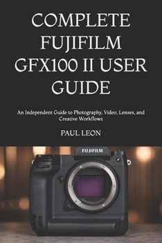 Paperback Complete Fujifilm Gfx100 II User Guide: An Independent Guide to Photography, Video, Lenses, and Creative Workflows Book