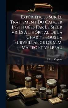 ExpÃ(c)riences Sur Le Traitement Du Cancer InstituÃ(c)es Par Le Sieur Vriès Ã L'hôpital De La CharitÃ(c) Sous La Surveillance De M.M. Manec Et Velpeau (French Edition)
