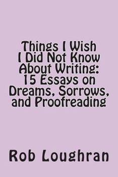 Paperback Things I Wish I Did Not Know about Writing: 15 Essays on Dreams, Sorrows, and Proofreading Book