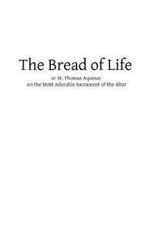 The Bread of Life: or St. Thomas Aquinas on the Most Adorable Sacrament of the Altar