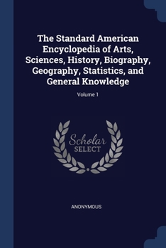 Paperback The Standard American Encyclopedia of Arts, Sciences, History, Biography, Geography, Statistics, and General Knowledge; Volume 1 Book