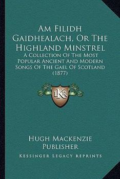 Am Filidh Gaidhealach, Or The Highland Minstrel: A Collection Of The Most Popular Ancient And Modern Songs Of The Gael Of Scotland (1877)